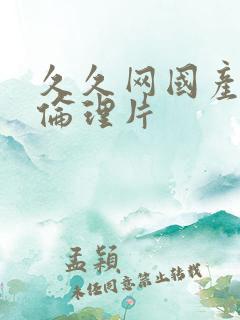 久久网国产精品伦理片