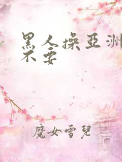 黑人操亚洲女人不要