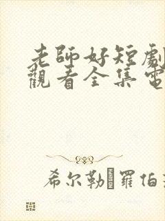 老师好短剧免费观看全集电视剧