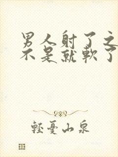 男人射了之后是不是就软了