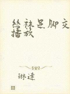 丝袜足脚交在线播放