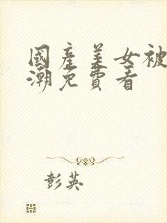 国产美女被草高潮免费看