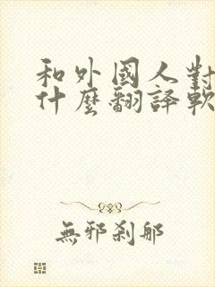 和外国人对话用什么翻译软件