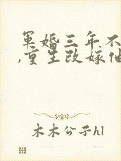 军婚三年不圆房,重生改嫁他首长