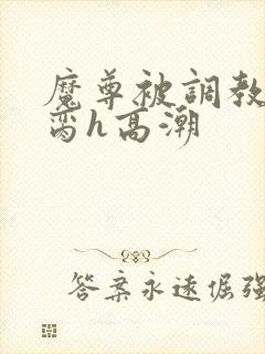 魔尊被调教成禁脔h高潮