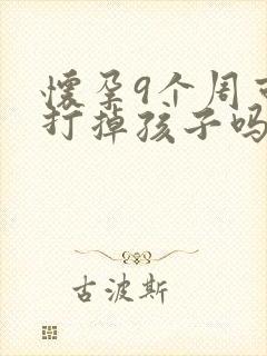 怀孕9个周可以打掉孩子吗