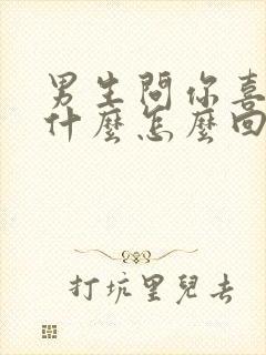 男生问你喜欢他什么怎么回