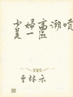 少妇高潮喷水欧美一区