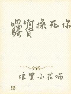 嗯啊操死你个小骚货