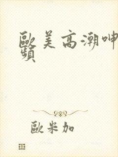 欧美高潮呻吟视频