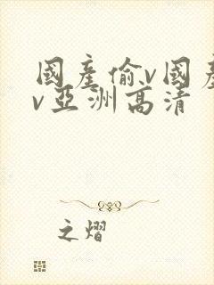 国产偷v国产偷v亚洲高清