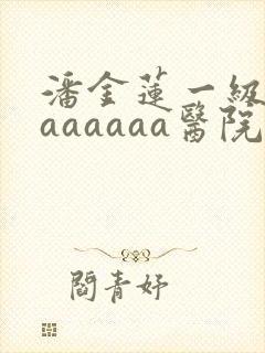 潘金莲一级淫片aaaaaa医院