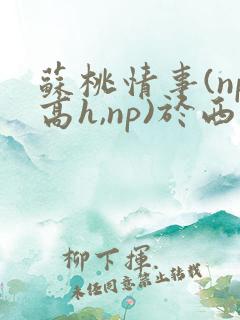 苏桃情事(np高h,np)于西越