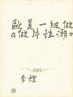 欧美一级做一级a做片性潮喷