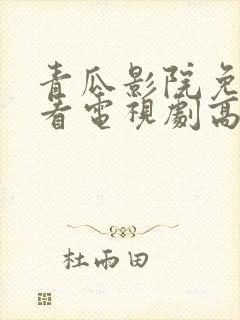 青瓜影院免费观看电视剧高清西瓜