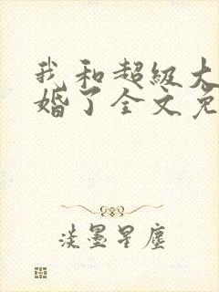 我和超级大佬隐婚了全文免费阅读