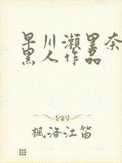 早川濑里奈大战黑人作品