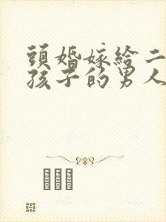 头婚嫁给二婚有孩子的男人会幸福吗