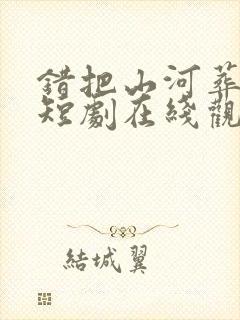 错把山河葬相思短剧在线观看