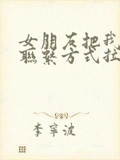 女朋友把我所有联系方式拉黑