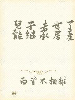 儿子去世了父母能继承房产吗