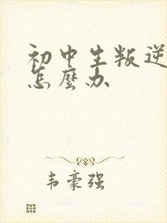 初中生叛逆厌学怎么办