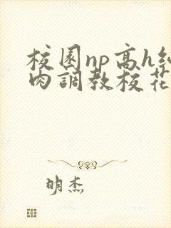 校园np高h纯肉调教校花