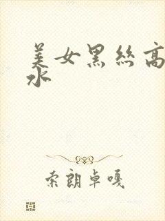 美女黑丝高潮喷水