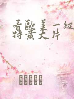 看欧美一级特黄特黄大片