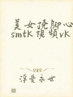 美女挠脚心调教smtk视频vk网站