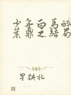 少年白马醉春风叶鼎之结局