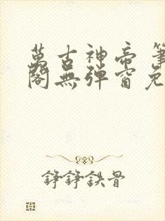 万古神帝 笔趣阁无弹窗免费