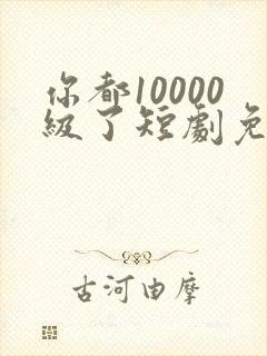 你都10000级了短剧免费播放下载