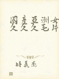 国产亚洲女人久久久久毛片