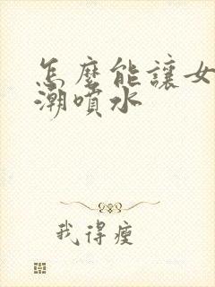 怎么能让女人高潮喷水