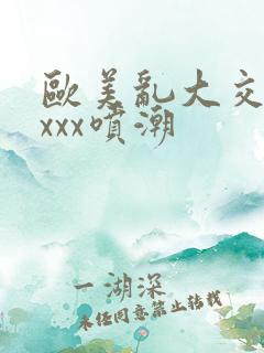 欧美乱大交xxxxx喷潮