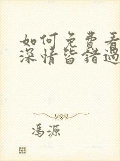 如何免费看你与深情皆错过短剧