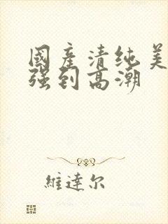 国产清纯美女遭强到高潮