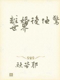 离婚后他惊艳了世界