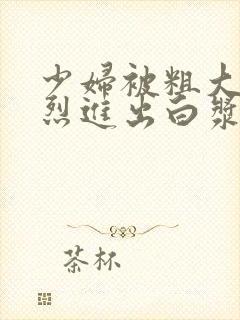 少妇被粗大的猛烈进出白浆av