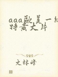 aaa欧美一级特黄大片