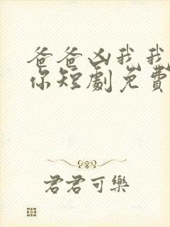 爸爸凶我我也爱你短剧免费观看全集