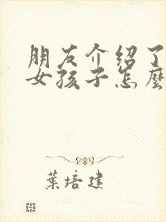 朋友介绍了一个女孩子怎么开始聊天