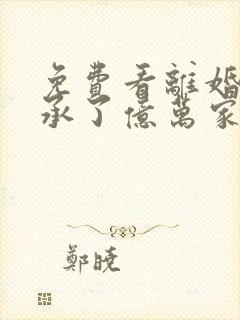 免费看离婚后继承了亿万家产小说