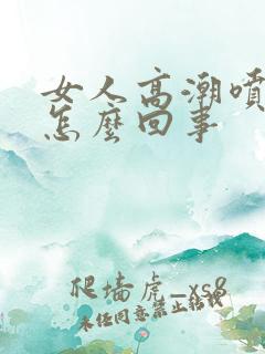 女人高潮喷水是怎么回事