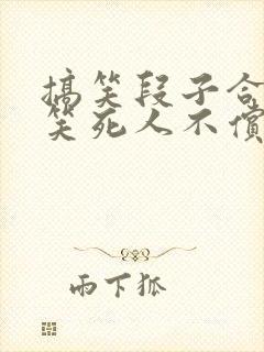 搞笑段子合集,笑死人不偿命