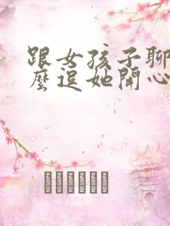 跟女孩子聊天怎么逗她开心