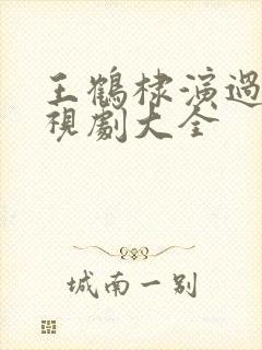 王鹤棣演过的电视剧大全