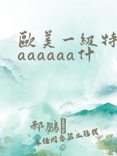 欧美一级特黄aaaaaaa什