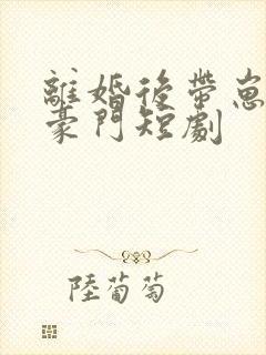 离婚后带崽嫁入豪门短剧